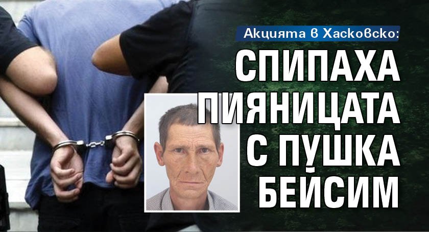 Акцията в Хасковско: Спипаха пияницата с пушка Бейсим