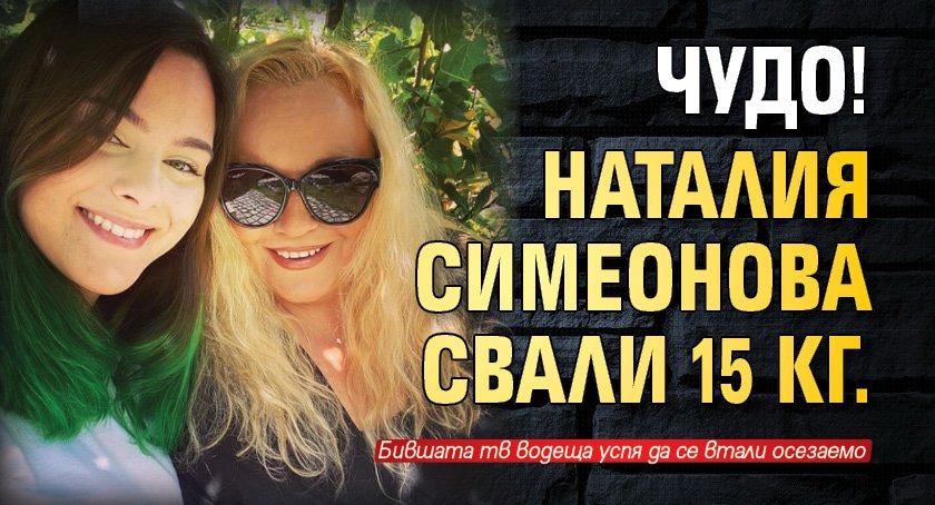 Чудо! Наталия Симеонова свали 15 кг.