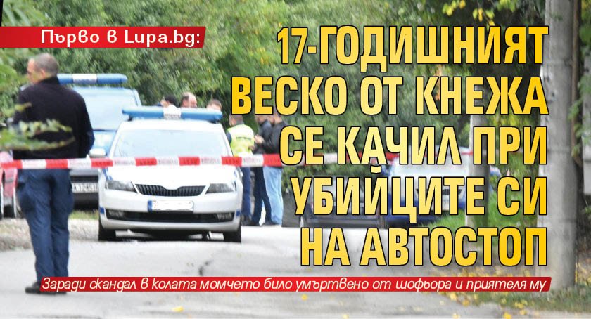 Първо в Lupa.bg: 17-годишният Веско от Кнежа се качил при убийците си на автостоп