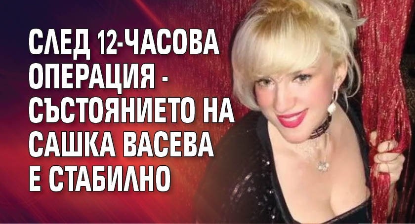 След 12-часова операция - състоянието на Сашка Васева е стабилно