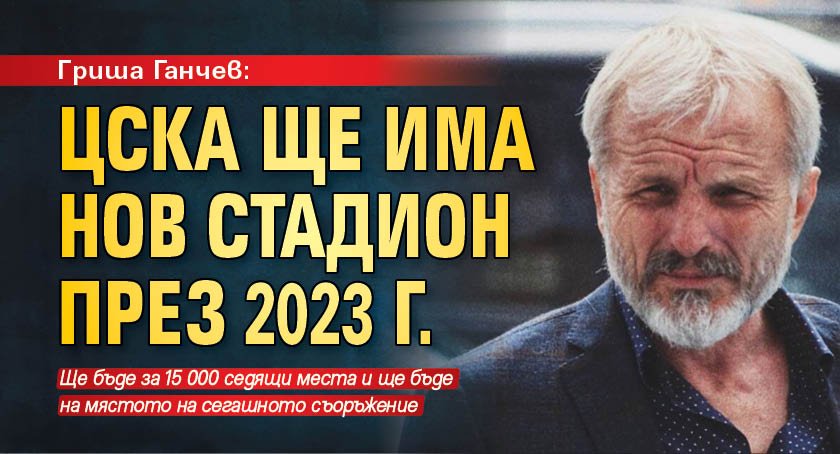 Гриша Ганчев: ЦСКА ще има нов стадион през 2023 г.