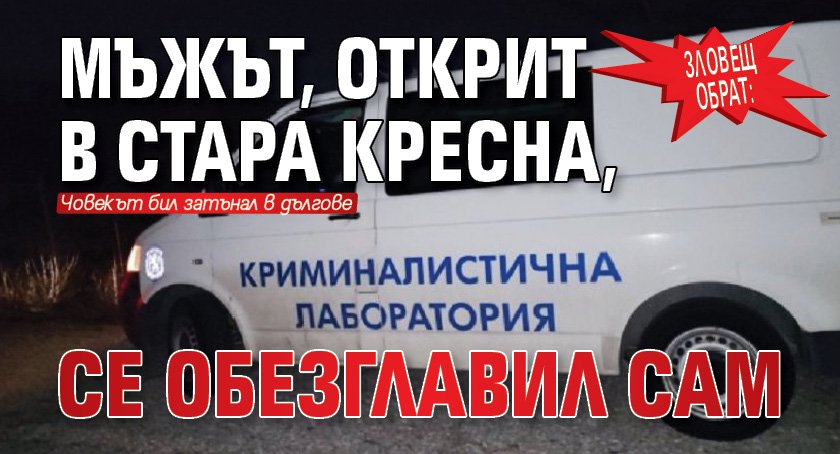 Зловещ обрат: Мъжът, открит в Стара Кресна, се обезглавил сам