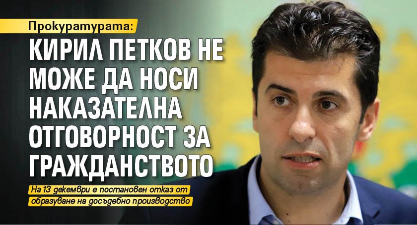 Прокуратурата: Кирил Петков не може да носи наказателна отговорност за гражданството
