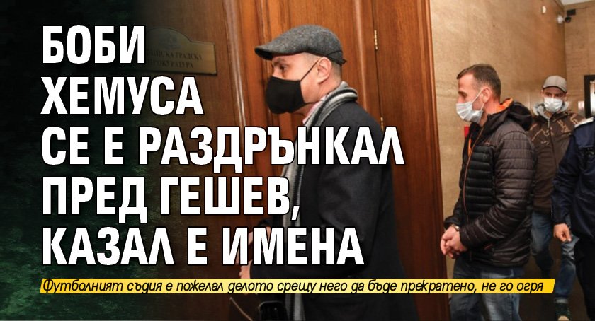 Боби Хемуса се е раздрънкал пред Гешев, казал е имена