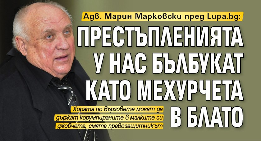 Адв. Марин Марковски пред Lupa.bg: Престъпленията у нас бълбукат като мехурчета в блато