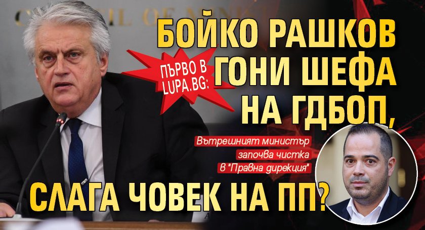 Първо в Lupa.bg: Бойко Рашков гони шефа на ГДБОП, слага човек на ПП?