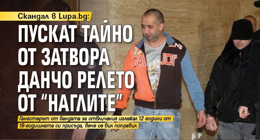 Скандал в Lupa.bg: Пускат тайно от затвора Данчо Релето от "Наглите"