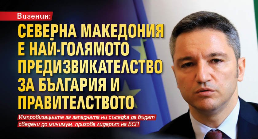 Вигенин: Северна Македония е най-голямото предизвикателство за България и правителството