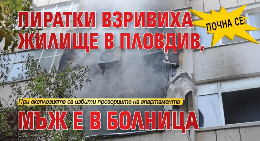 Почна се: Пиратки взривиха жилище в Пловдив, мъж е в болница