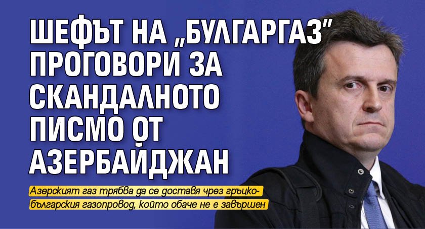 Шефът на "Булгаргаз" проговори за скандалното писмо от Азербайджан