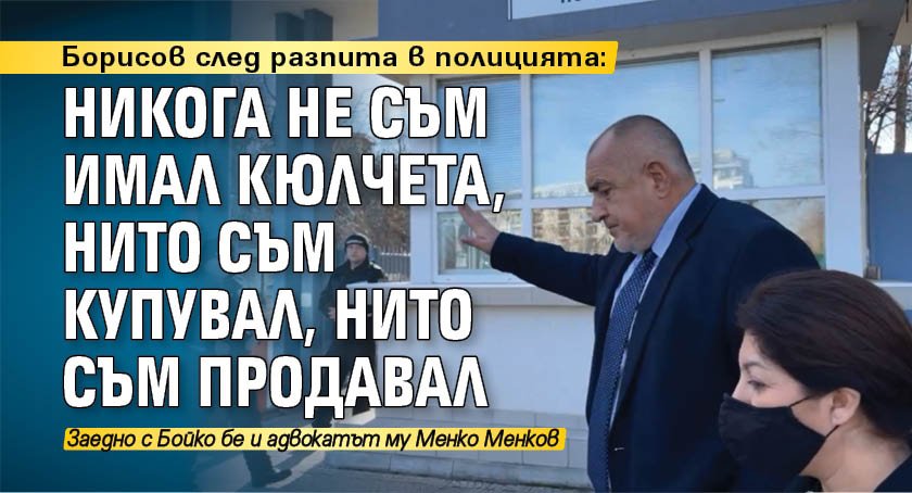 Борисов след разпита в полицията: Никога не съм имал кюлчета, нито съм купувал, нито съм продавал