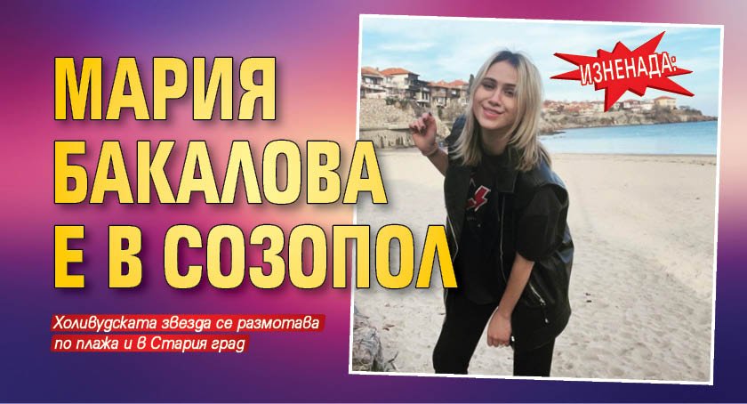ИЗНЕНАДА: Мария Бакалова е в Созопол