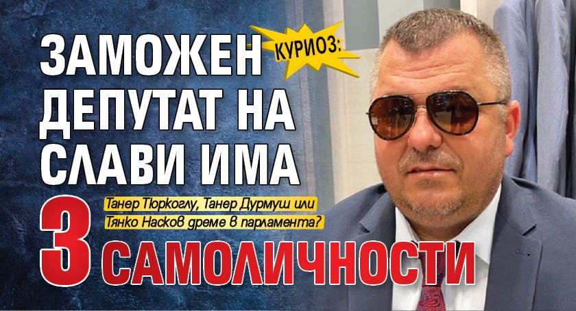 КУРИОЗ: Заможен депутат на Слави има 3 самоличности