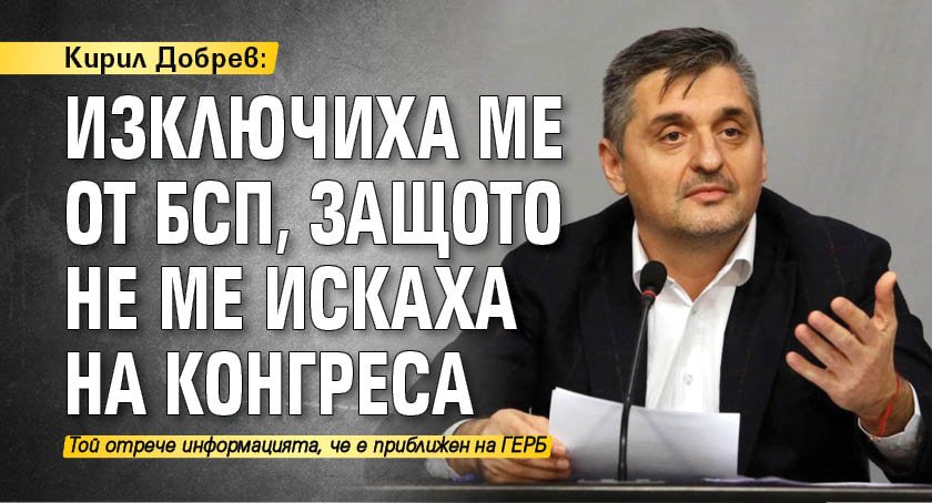 Кирил Добрев: Изключиха ме от БСП, защото не ме искаха на Конгреса