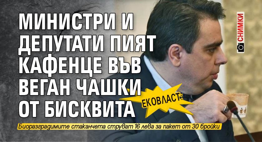 ЕКОВЛАСТ: Министри и депутати пият кафенце във веган чашки от бисквита (СНИМКИ)