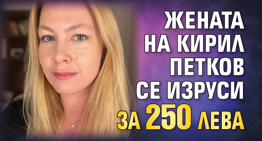 Жената на Кирил Петков се изруси за 250 лева