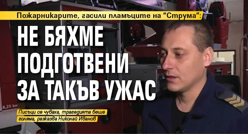 Пожарникарите, гасили пламъците на "Струма": Не бяхме подготвени за такъв ужас