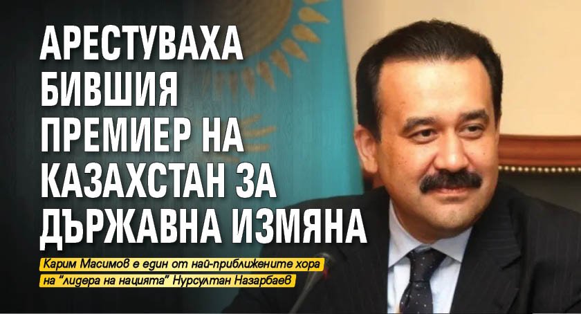 Арестуваха бившия премиер на Казахстан за държавна измяна