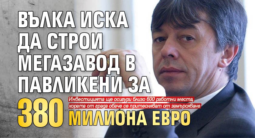 Вълка иска да строи мегазавод в Павликени за 380 милиона евро