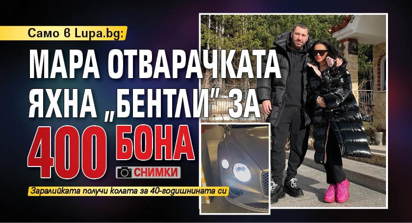 Само в Lupa.bg: Мара Отварачката яхна „Бентли” за 400 бона (СНИМКИ)