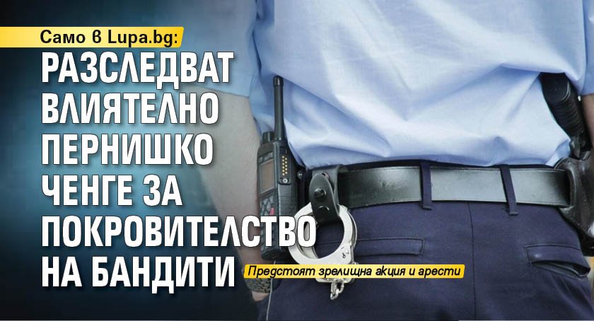 Само в Lupa.bg: Разследват влиятелно пернишко ченге за покровителство на бандити