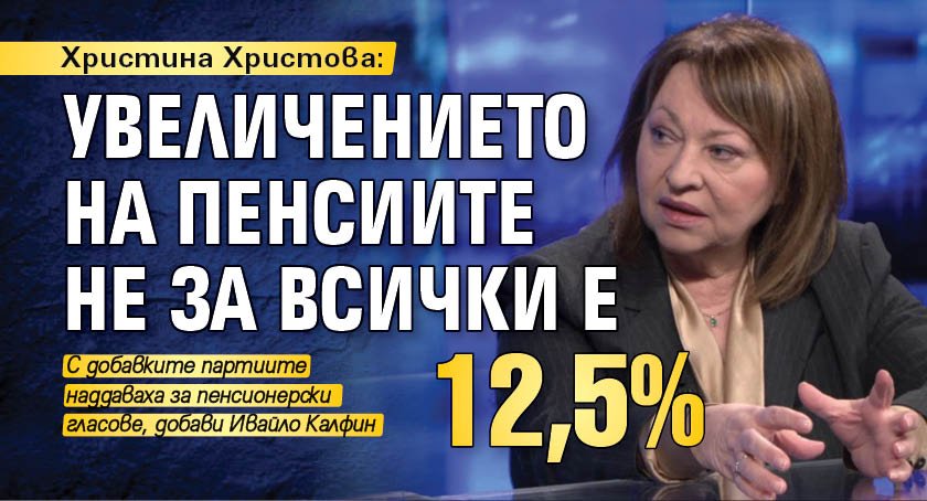 Христина Христова: Увеличението на пенсиите не за всички е 12,5%