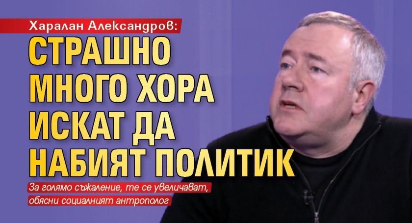 Харалан Александров: Страшно много хора искат да набият политик