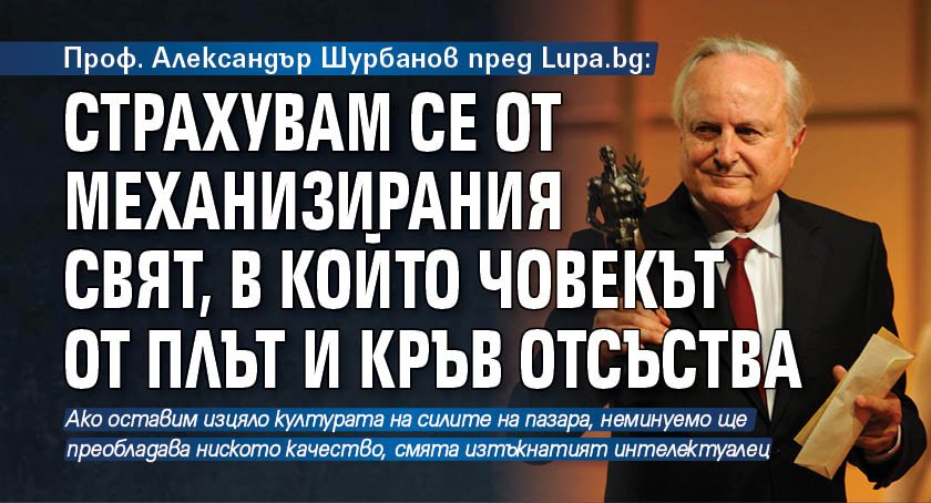 Проф. Александър Шурбанов пред Lupa.bg: Страхувам се от механизирания свят, в който човекът от плът и кръв отсъства