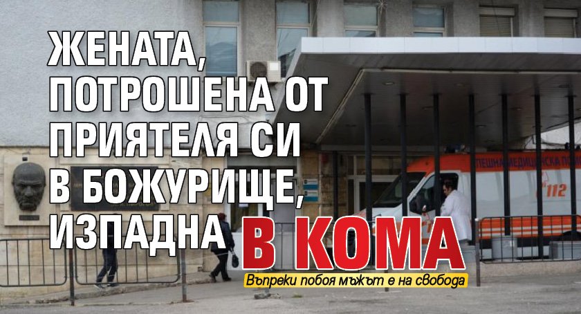 Жената, потрошена от приятеля си в Божурище, изпадна в кома