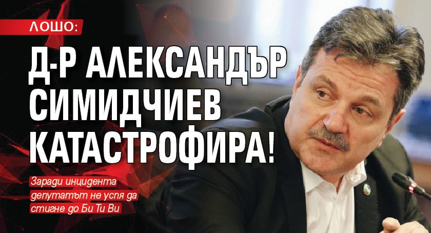 ЛОШО: Д-р Александър Симидчиев катастрофира!