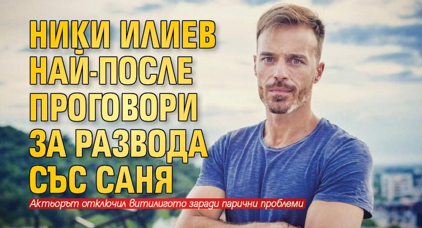 Ники Илиев най-после проговори за развода със Саня