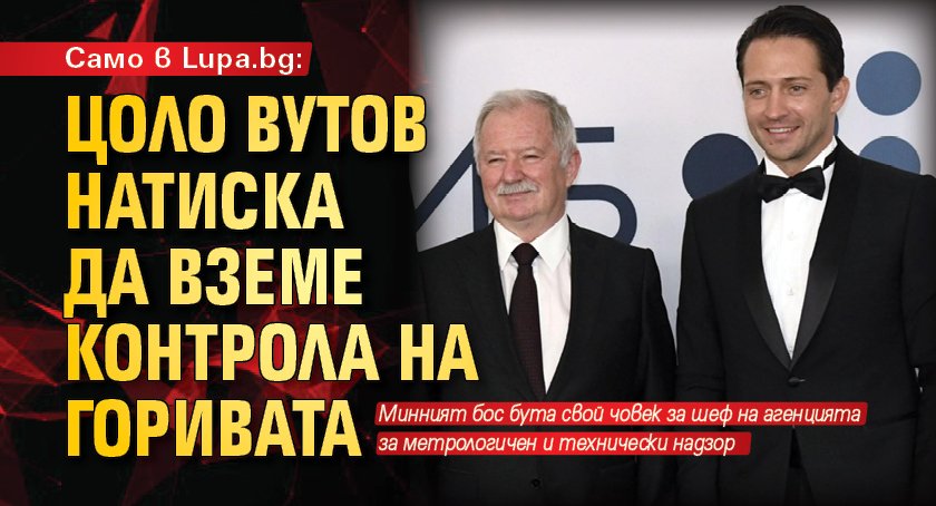 Само в Lupa.bg: Цоло Вутов натиска да вземе контрола на горивата