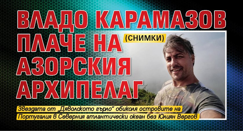Владо Карамазов плаче на Азорския архипелаг (СНИМКИ)