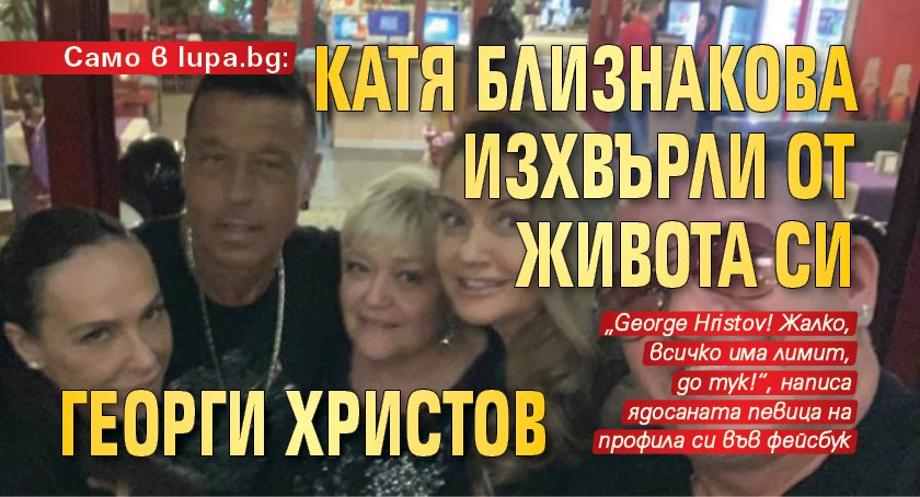 Само в lupa.bg:Катя Близнакова изхвърли от живота си Георги Христов