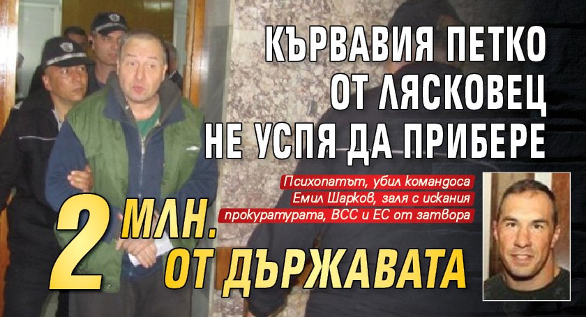 Кървавия Петко от Лясковец не успя да прибере 2 млн. от държавата