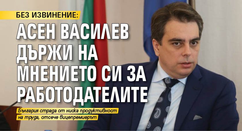 БЕЗ ИЗВИНЕНИЕ: Асен Василев държи на мнението си за работодателите