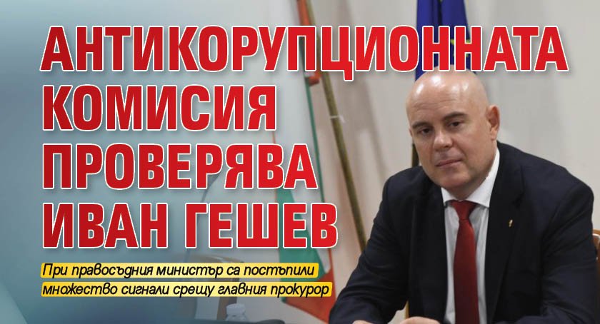 Антикорупционната комисия проверява Иван Гешев 