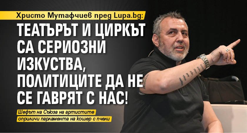 Христо Мутафчиев пред Lupa.bg: Театърът и циркът са сериозни изкуства, политиците да не се гаврят с нас!