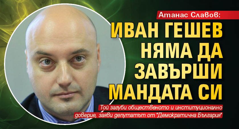 Атанас Славов: Иван Гешев няма да завърши мандата си