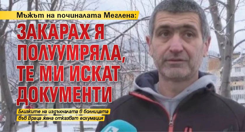 Мъжът на починалата Меглена: Закарах я полуумряла, те ми искат документи