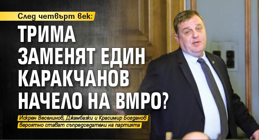 След четвърт век: Трима заменят един Каракчанов начело на ВМРО?