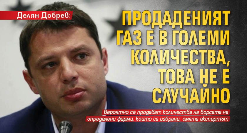 Делян Добрев: Продаденият газ е в големи количества, това не е случайно 