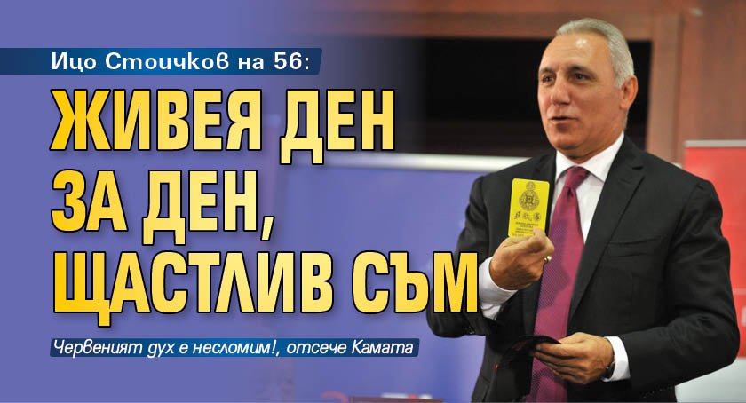 Ицо Стоичков на 56: Живея ден за ден, щастлив съм