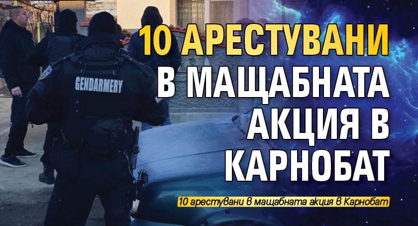 10 арестувани в мащабната акция в Карнобат