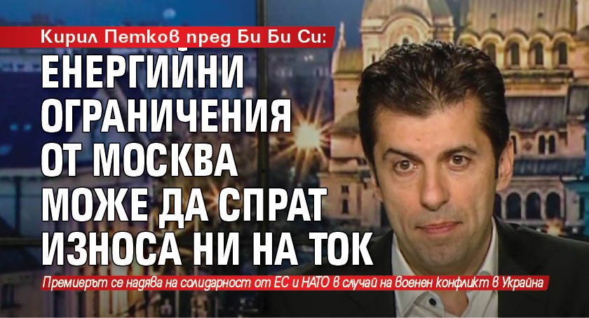 Кирил Петков пред Би Би Си: Енергийни ограничения от Москва може да спрат износа ни на ток 