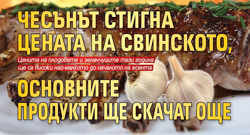 Чесънът стигна цената на свинското, основните продукти ще скачат още