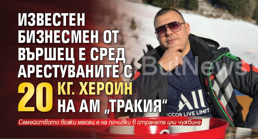 Известен бизнесмен от Вършец е сред арестуваните с 20 кг. хероин на АМ „Тракия“ (СНИМКА)