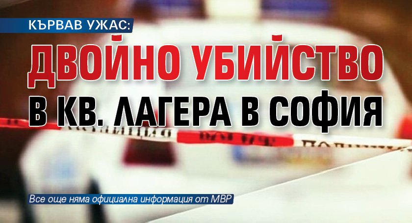КЪРВАВ УЖАС: Двойно убийство в кв. Лагера в София