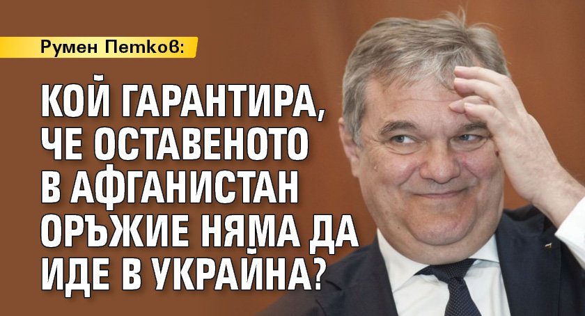 Румен Петков: Кой гарантира, че оставеното в Афганистан оръжие няма да иде в Украйна?