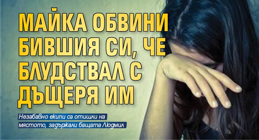 Майка обвини бившия си, че блудствал с дъщеря им